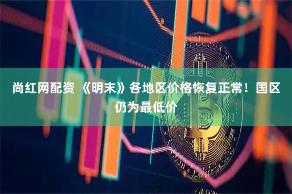 尚红网配资 《明末》各地区价格恢复正常！国区仍为最低价