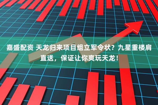 嘉盛配资 天龙归来项目组立军令状？九星重楼肩直送，保证让你爽玩天龙！