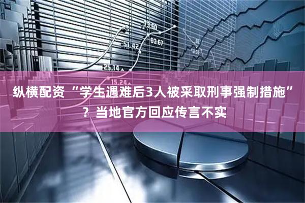 纵横配资 “学生遇难后3人被采取刑事强制措施” ？当地官方回应传言不实