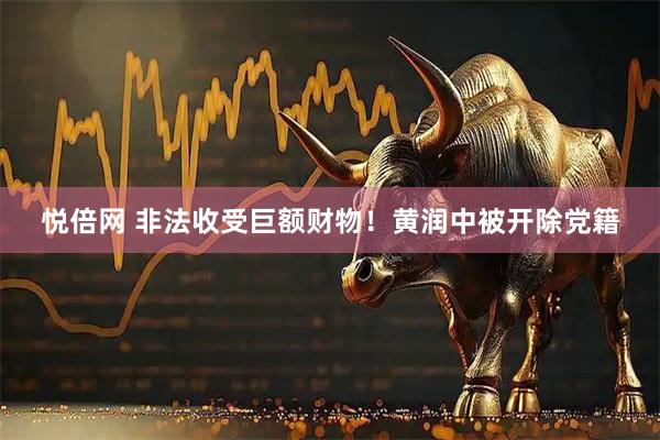 悦倍网 非法收受巨额财物！黄润中被开除党籍