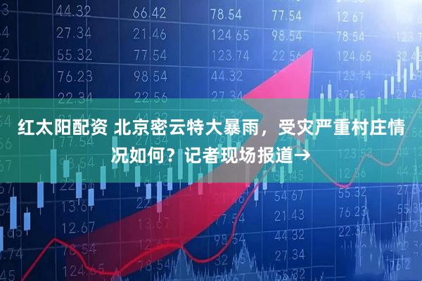 红太阳配资 北京密云特大暴雨，受灾严重村庄情况如何？记者现场报道→