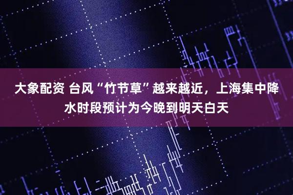 大象配资 台风“竹节草”越来越近，上海集中降水时段预计为今晚到明天白天