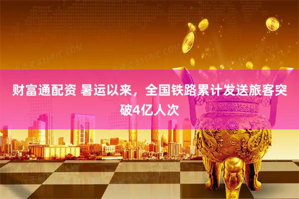 财富通配资 暑运以来，全国铁路累计发送旅客突破4亿人次