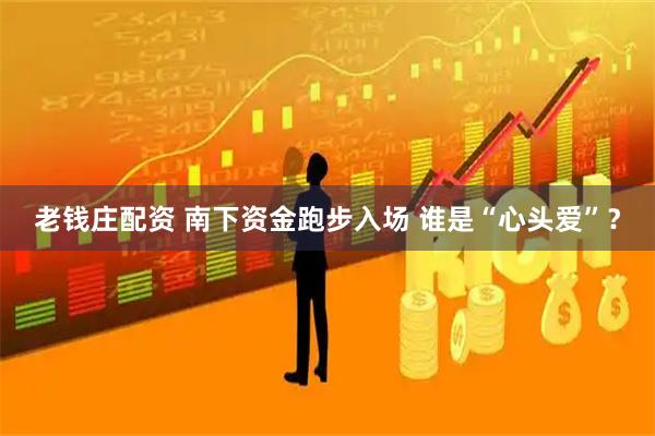 老钱庄配资 南下资金跑步入场 谁是“心头爱”？