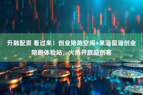 升融配资 看过来！创业陪跑空间+来淄留淄创业陪跑体验站，火热开放迎创客