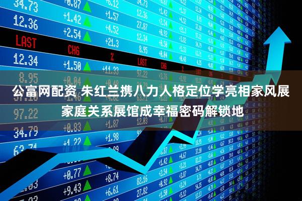 公富网配资 朱红兰携八力人格定位学亮相家风展 家庭关系展馆成幸福密码解锁地