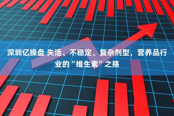 深圳亿操盘 失活、不稳定、复杂剂型，营养品行业的“维生素”之殇
