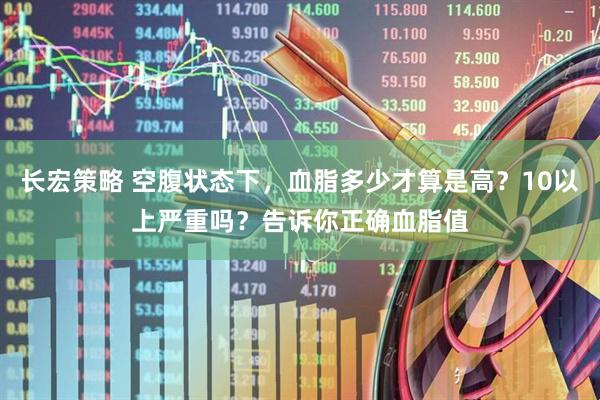 长宏策略 空腹状态下，血脂多少才算是高？10以上严重吗？告诉你正确血脂值