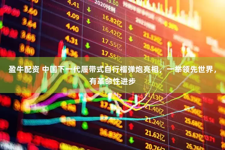 盈牛配资 中国下一代履带式自行榴弹炮亮相，一举领先世界，有革命性进步