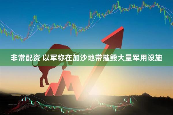 非常配资 以军称在加沙地带摧毁大量军用设施