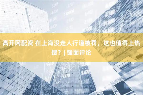 高开网配资 在上海没走人行道被罚，这也值得上热搜？| 锋面评论
