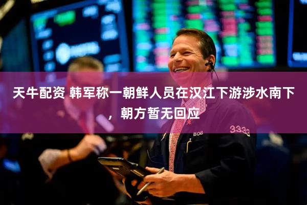 天牛配资 韩军称一朝鲜人员在汉江下游涉水南下，朝方暂无回应