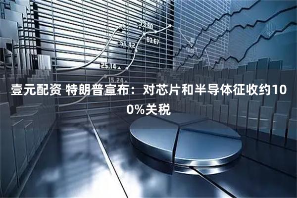 壹元配资 特朗普宣布：对芯片和半导体征收约100%关税
