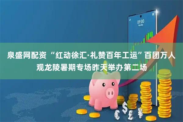 泉盛网配资 “红动徐汇·礼赞百年工运”百团万人观龙陵暑期专场昨天举办第二场