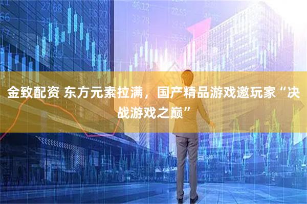金致配资 东方元素拉满，国产精品游戏邀玩家“决战游戏之巅”