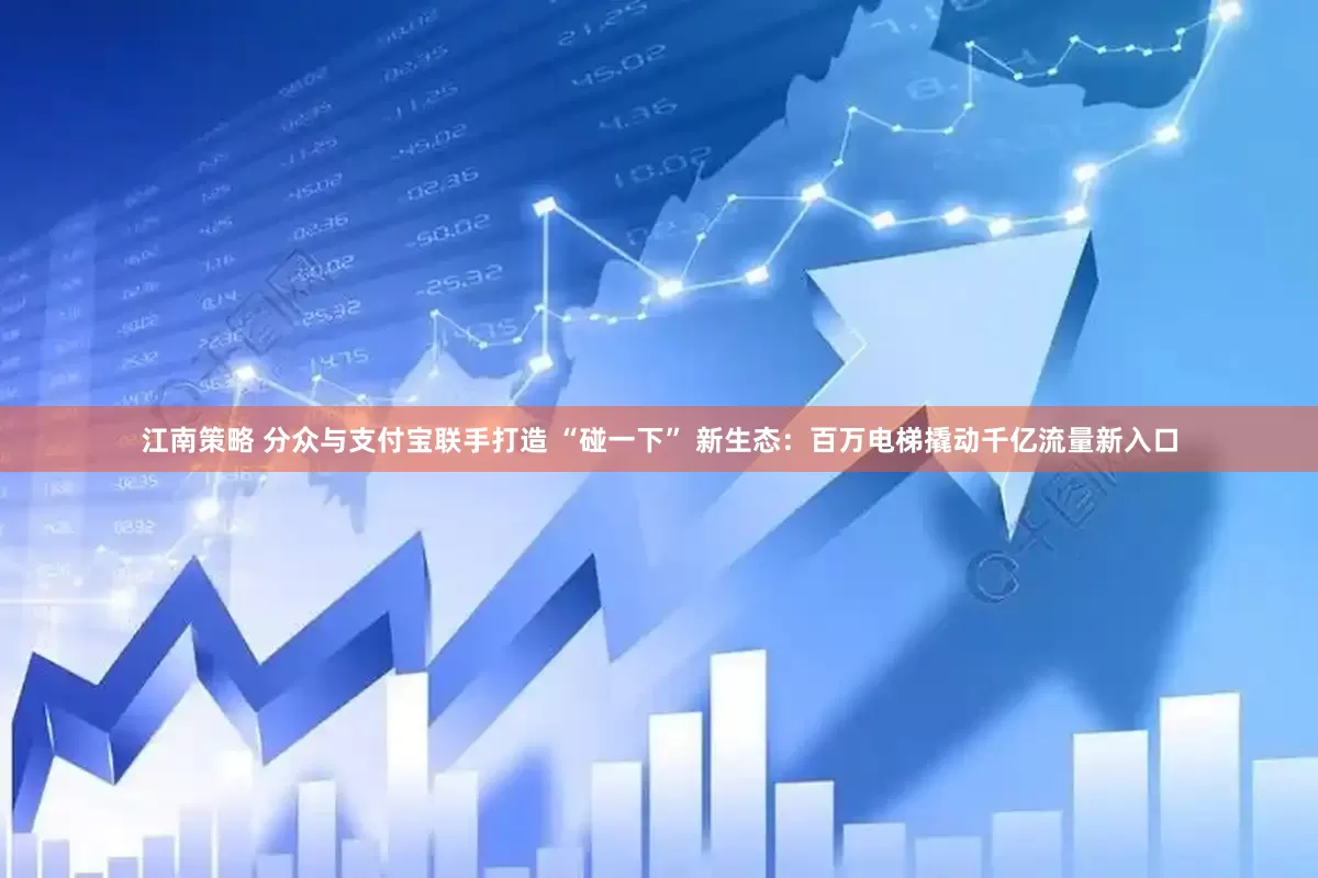江南策略 分众与支付宝联手打造 “碰一下” 新生态：百万电梯撬动千亿流量新入口