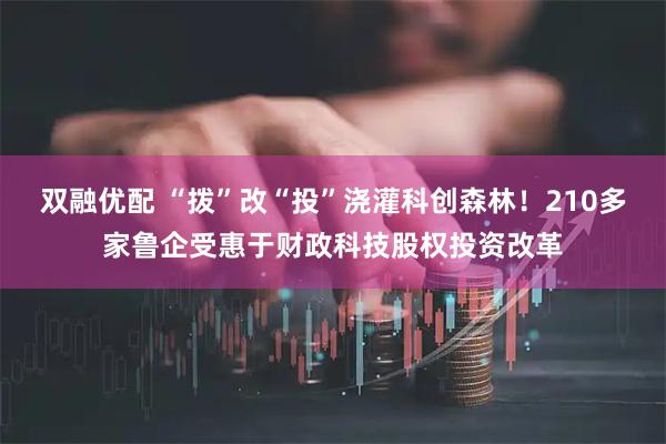 双融优配 “拨”改“投”浇灌科创森林！210多家鲁企受惠于财政科技股权投资改革