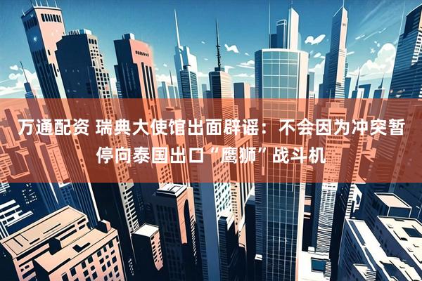 万通配资 瑞典大使馆出面辟谣：不会因为冲突暂停向泰国出口“鹰狮”战斗机