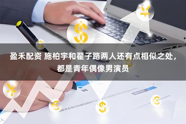 盈禾配资 施柏宇和翟子路两人还有点相似之处，都是青年偶像男演员