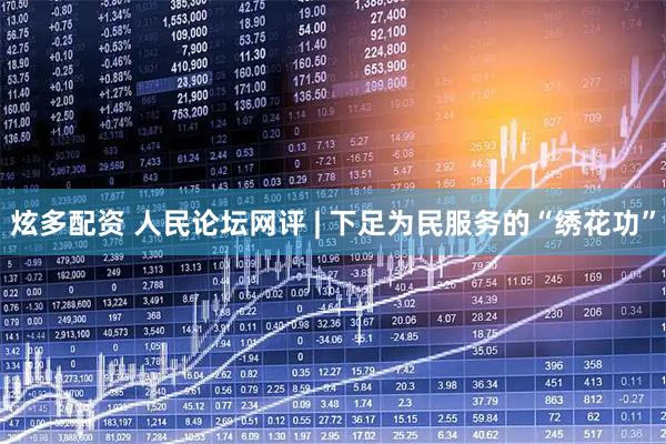 炫多配资 人民论坛网评 | 下足为民服务的“绣花功”