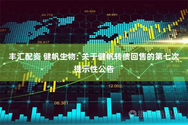 丰汇配资 健帆生物: 关于健帆转债回售的第七次提示性公告