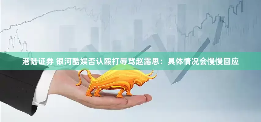 港陆证券 银河酷娱否认殴打辱骂赵露思：具体情况会慢慢回应