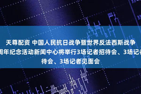 天尊配资 中国人民抗日战争暨世界反法西斯战争胜利80周年纪念活动新闻中心将举行3场记者招待会、3场记者见面会
