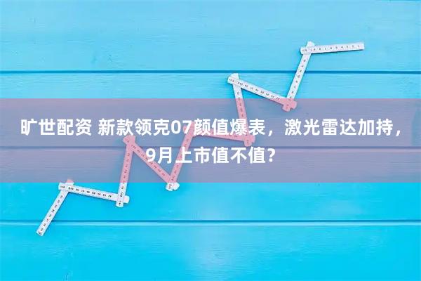 旷世配资 新款领克07颜值爆表，激光雷达加持，9月上市值不值？