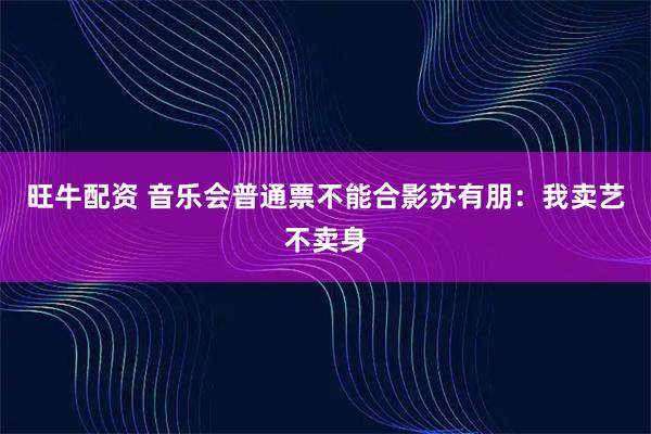 旺牛配资 音乐会普通票不能合影苏有朋：我卖艺不卖身