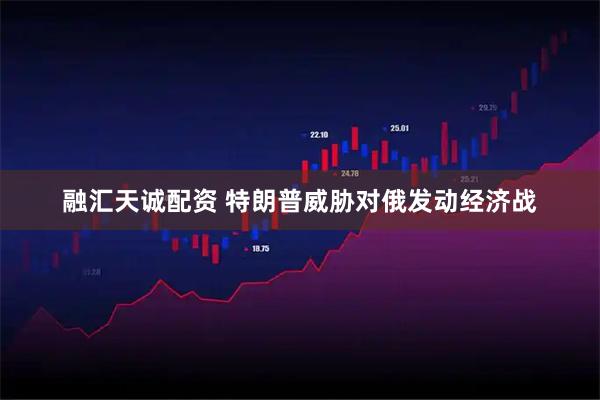 融汇天诚配资 特朗普威胁对俄发动经济战