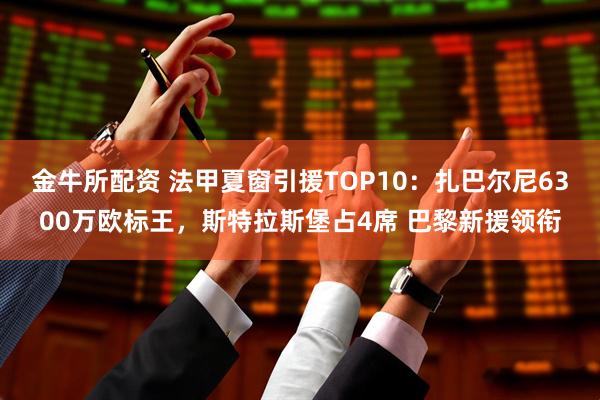 金牛所配资 法甲夏窗引援TOP10：扎巴尔尼6300万欧标王，斯特拉斯堡占4席 巴黎新援领衔