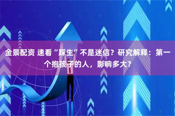金景配资 速看“踩生”不是迷信？研究解释：第一个抱孩子的人，影响多大？