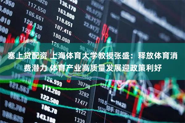 塞上贷配资 上海体育大学教授张盛：释放体育消费潜力 体育产业高质量发展迎政策利好