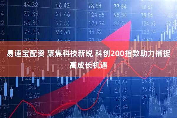易速宝配资 聚焦科技新锐 科创200指数助力捕捉高成长机遇