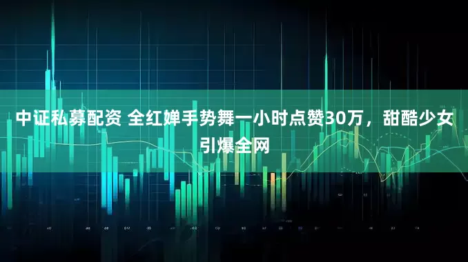中证私募配资 全红婵手势舞一小时点赞30万，甜酷少女引爆全网