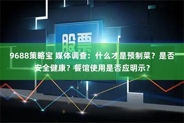 9688策略宝 媒体调查：什么才是预制菜？是否安全健康？餐馆使用是否应明示？