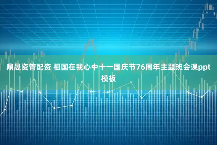 鼎晟资管配资 祖国在我心中十一国庆节76周年主题班会课ppt模板