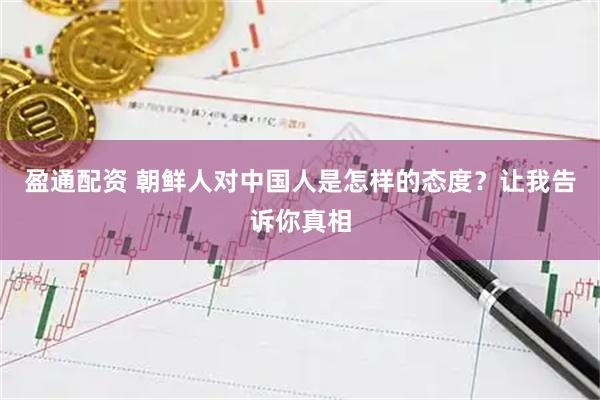 盈通配资 朝鲜人对中国人是怎样的态度？让我告诉你真相