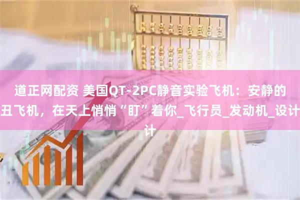道正网配资 美国QT-2PC静音实验飞机：安静的丑飞机，在天上悄悄“盯”着你_飞行员_发动机_设计