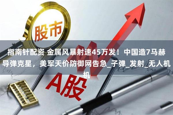 指南针配资 金属风暴射速45万发！中国造7马赫导弹克星，美军天价防御网告急_子弹_发射_无人机