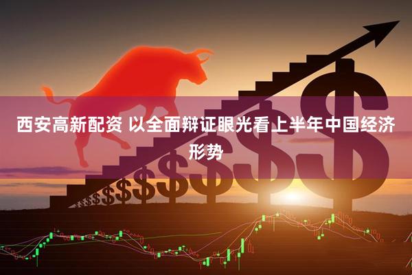 西安高新配资 以全面辩证眼光看上半年中国经济形势