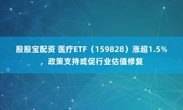 股股宝配资 医疗ETF（159828）涨超1.5%，政策支持或促行业估值修复