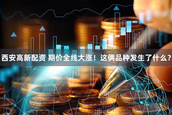 西安高新配资 期价全线大涨！这俩品种发生了什么？