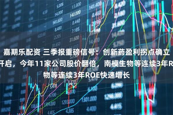 嘉期乐配资 三季报重磅信号：创新药盈利拐点确立，黄金十年开启，今年11家公司股价翻倍，南模生物等连续3年ROE快速增长