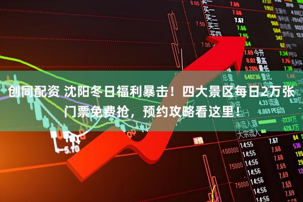 创同配资 沈阳冬日福利暴击！四大景区每日2万张门票免费抢，预约攻略看这里！