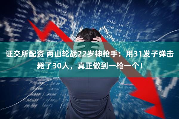 证交所配资 两山轮战22岁神枪手：用31发子弹击毙了30人，真正做到一枪一个！