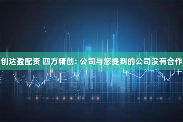 创达盈配资 四方精创: 公司与您提到的公司没有合作