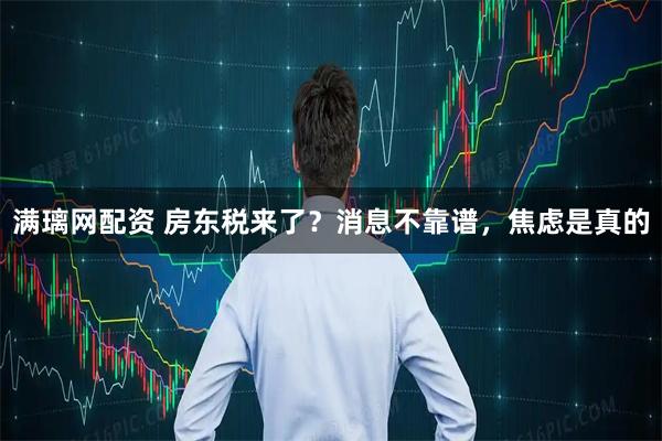 满璃网配资 房东税来了？消息不靠谱，焦虑是真的