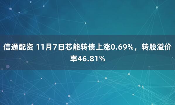 信通配资 11月7日芯能转债上涨0.69%，转股溢价率46.81%