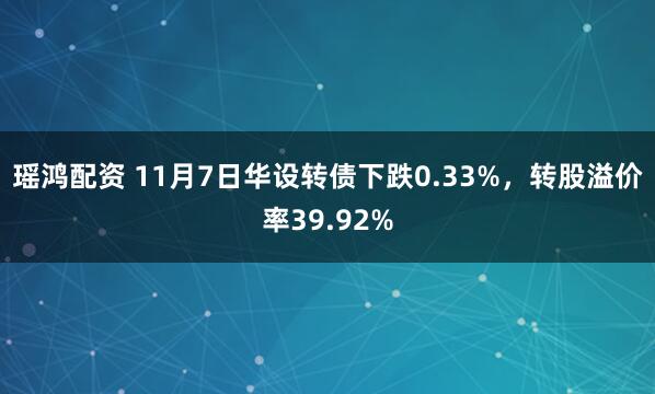 瑶鸿配资 11月7日华设转债下跌0.33%，转股溢价率39.92%